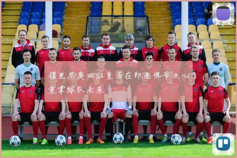 穆里尼奥回归皇马在即老佛爷决心重掌球队未来