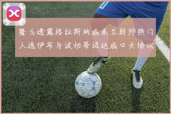 隆戈透露格拉斯纳成米兰新帅热门人选伊布与波切蒂诺达成口头协议