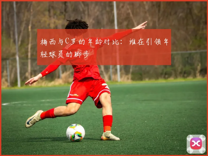 梅西与C罗的年龄对比：谁在引领年轻球员的脚步