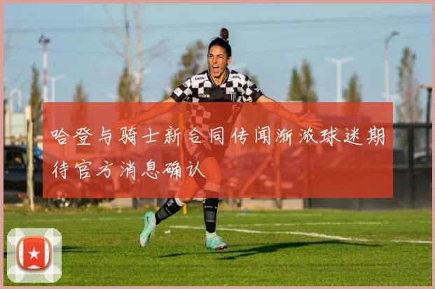 哈登与骑士新合同传闻渐浓球迷期待官方消息确认