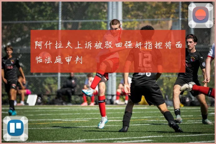 阿什拉夫上诉被驳回强奸指控将面临法庭审判