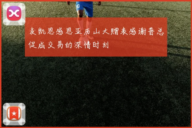 麦凯恩感恩亚历山大赠表感谢普总促成交易的深情时刻