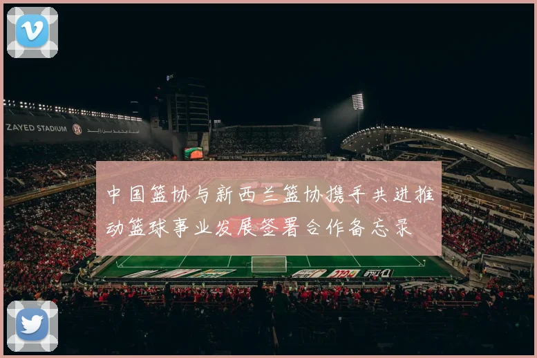 中国篮协与新西兰篮协携手共进推动篮球事业发展签署合作备忘录