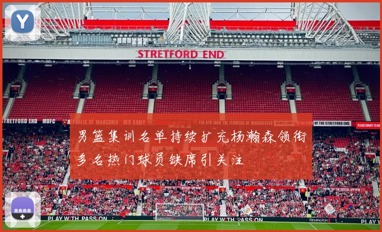 男篮集训名单持续扩充杨瀚森领衔多名热门球员缺席引关注