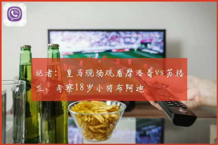 记者：皇马现场观看摩洛哥vs苏格兰，考察18岁小将布阿迪