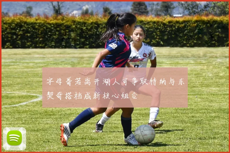 字母哥若离开湖人可争取特纳与东契奇搭档成新核心组合