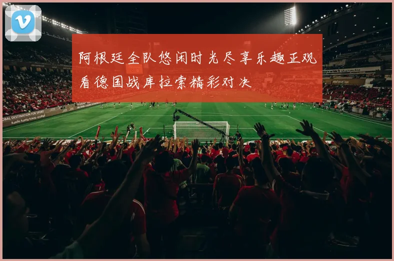 阿根廷全队悠闲时光尽享乐趣正观看德国战库拉索精彩对决