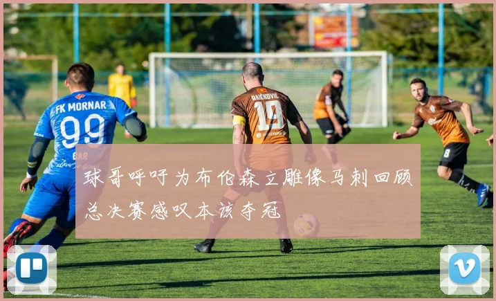 球哥呼吁为布伦森立雕像马刺回顾总决赛感叹本该夺冠