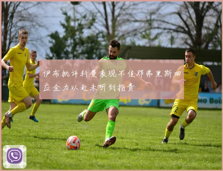 伊布批评科曼表现不佳邓弗里斯回应全力以赴未听到指责